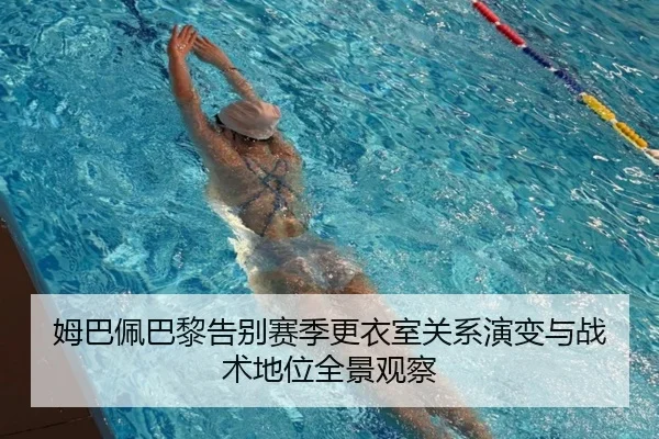 姆巴佩巴黎告别赛季更衣室关系演变与战术地位全景观察
