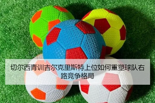 切尔西青训吉尔克里斯特上位如何重塑球队右路竞争格局