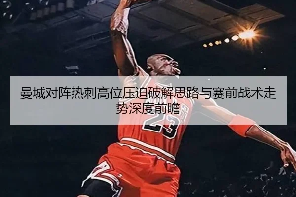 曼城对阵热刺高位压迫破解思路与赛前战术走势深度前瞻