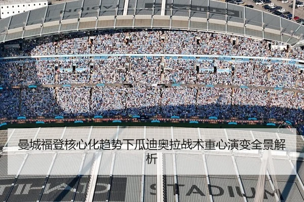 曼城福登核心化趋势下瓜迪奥拉战术重心演变全景解析