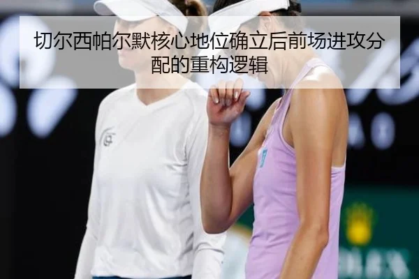 切尔西帕尔默核心地位确立后前场进攻分配的重构逻辑
