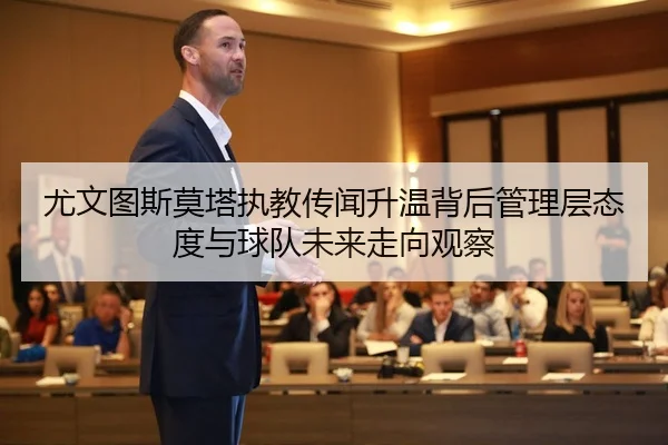 尤文图斯莫塔执教传闻升温背后管理层态度与球队未来走向观察