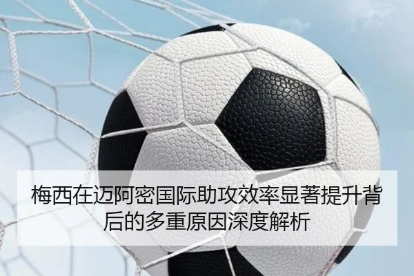 梅西在迈阿密国际助攻效率显著提升背后的多重原因深度解析