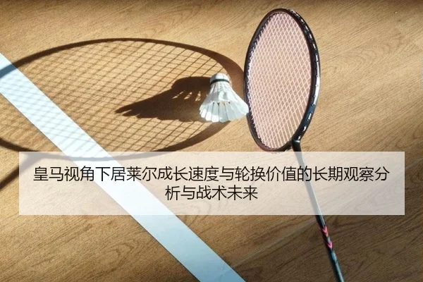 皇马视角下居莱尔成长速度与轮换价值的长期观察分析与战术未来