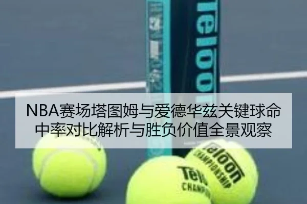 NBA赛场塔图姆与爱德华兹关键球命中率对比解析与胜负价值全景观察