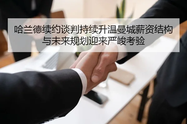 哈兰德续约谈判持续升温曼城薪资结构与未来规划迎来严峻考验