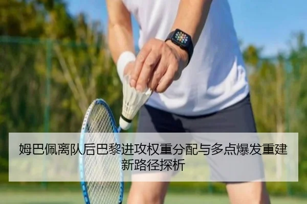 姆巴佩离队后巴黎进攻权重分配与多点爆发重建新路径探析