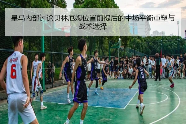 皇马内部讨论贝林厄姆位置前提后的中场平衡重塑与战术选择