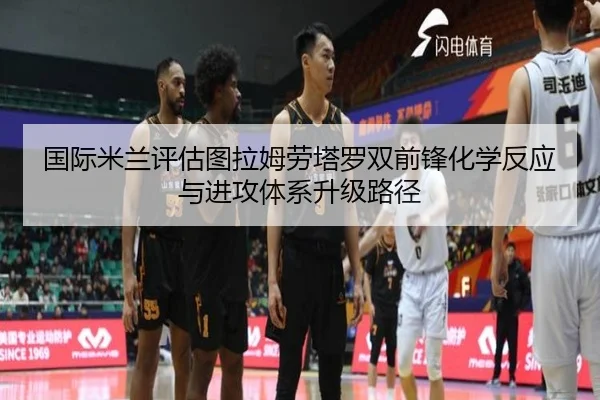 国际米兰评估图拉姆劳塔罗双前锋化学反应与进攻体系升级路径