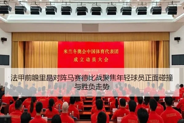 法甲前瞻里昂对阵马赛德比战聚焦年轻球员正面碰撞与胜负走势