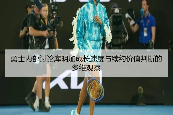 勇士内部讨论库明加成长速度与续约价值判断的多维观察