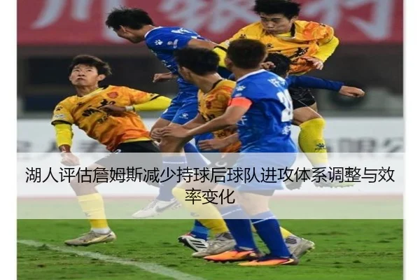 湖人评估詹姆斯减少持球后球队进攻体系调整与效率变化