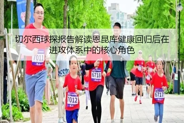 切尔西球探报告解读恩昆库健康回归后在进攻体系中的核心角色