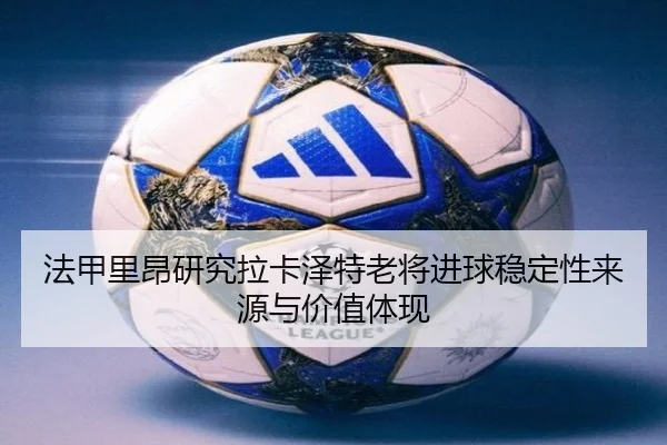 法甲里昂研究拉卡泽特老将进球稳定性来源与价值体现