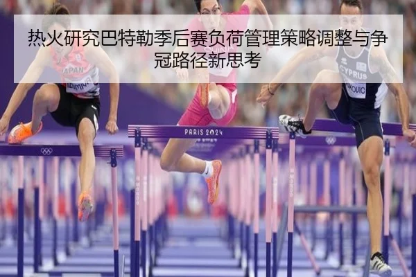 热火研究巴特勒季后赛负荷管理策略调整与争冠路径新思考
