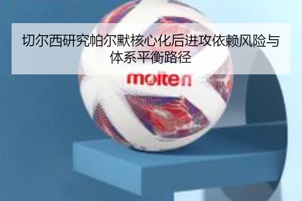 切尔西研究帕尔默核心化后进攻依赖风险与体系平衡路径