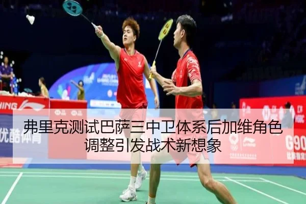 弗里克测试巴萨三中卫体系后加维角色调整引发战术新想象