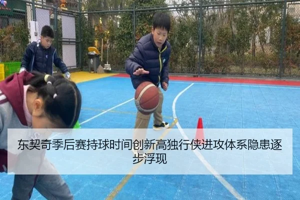 东契奇季后赛持球时间创新高独行侠进攻体系隐患逐步浮现