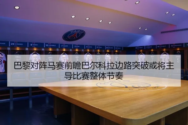 巴黎对阵马赛前瞻巴尔科拉边路突破或将主导比赛整体节奏