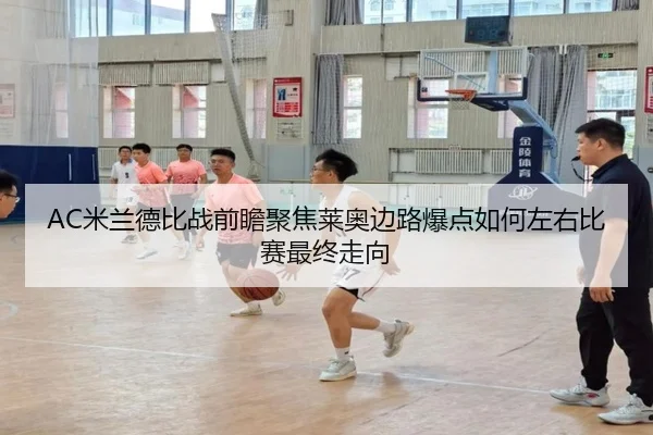 AC米兰德比战前瞻聚焦莱奥边路爆点如何左右比赛最终走向