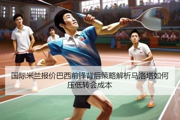 国际米兰报价巴西前锋背后策略解析马洛塔如何压低转会成本