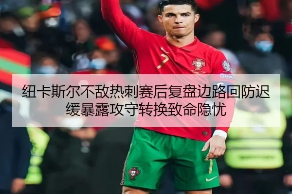 纽卡斯尔不敌热刺赛后复盘边路回防迟缓暴露攻守转换致命隐忧